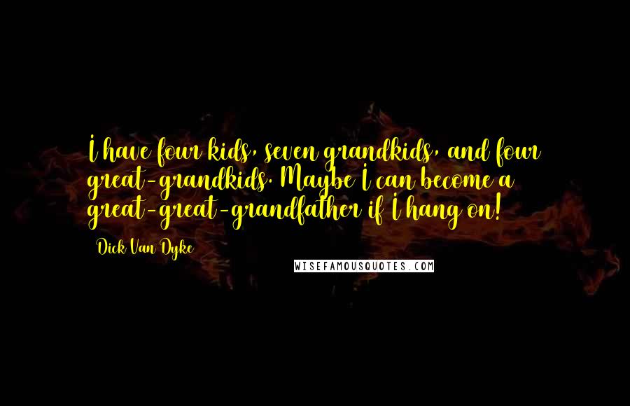 Dick Van Dyke Quotes: I have four kids, seven grandkids, and four great-grandkids. Maybe I can become a great-great-grandfather if I hang on!