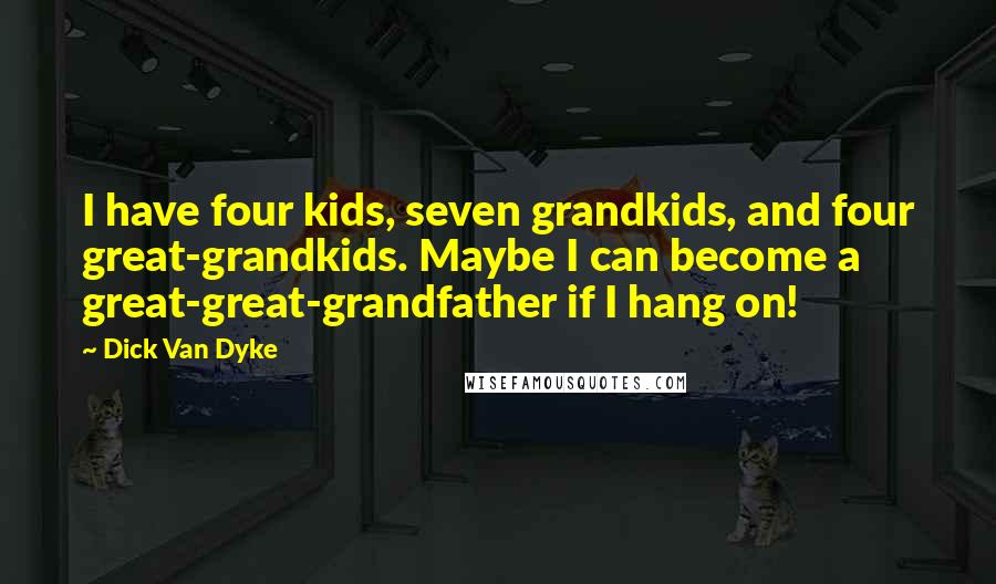 Dick Van Dyke Quotes: I have four kids, seven grandkids, and four great-grandkids. Maybe I can become a great-great-grandfather if I hang on!