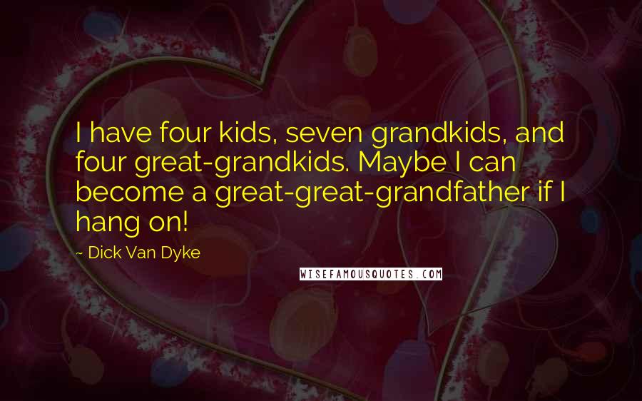 Dick Van Dyke Quotes: I have four kids, seven grandkids, and four great-grandkids. Maybe I can become a great-great-grandfather if I hang on!