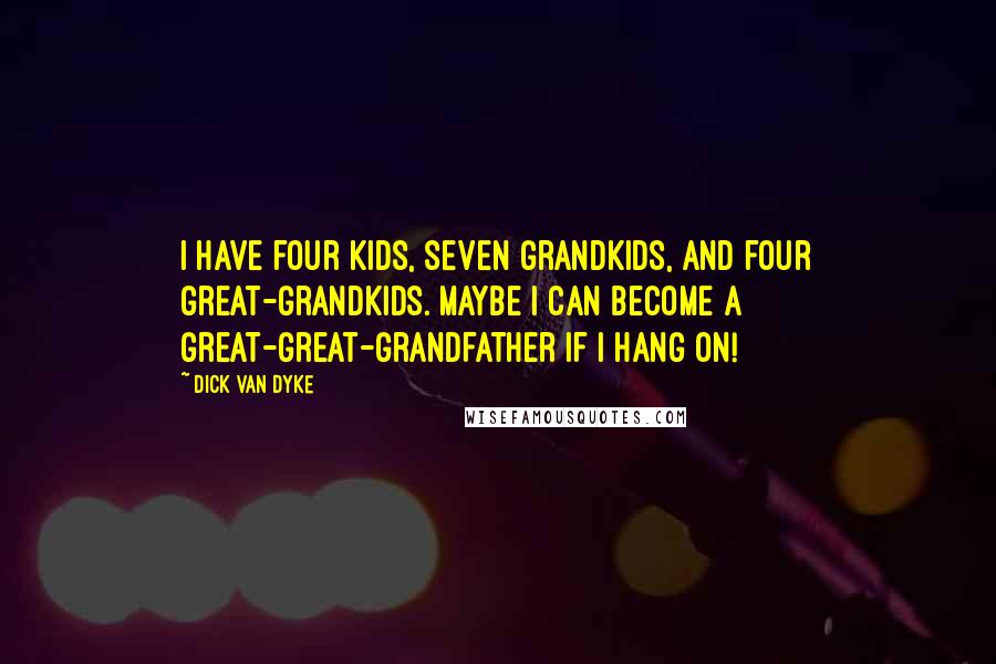 Dick Van Dyke Quotes: I have four kids, seven grandkids, and four great-grandkids. Maybe I can become a great-great-grandfather if I hang on!