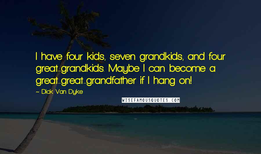 Dick Van Dyke Quotes: I have four kids, seven grandkids, and four great-grandkids. Maybe I can become a great-great-grandfather if I hang on!