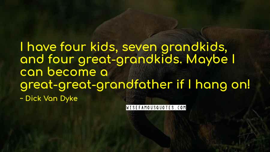 Dick Van Dyke Quotes: I have four kids, seven grandkids, and four great-grandkids. Maybe I can become a great-great-grandfather if I hang on!