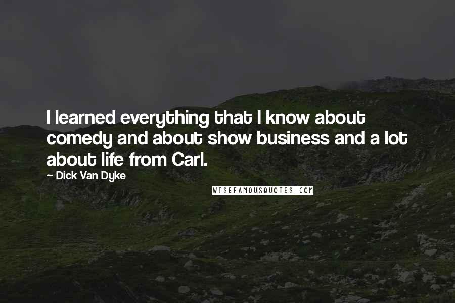 Dick Van Dyke Quotes: I learned everything that I know about comedy and about show business and a lot about life from Carl.