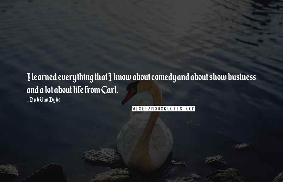 Dick Van Dyke Quotes: I learned everything that I know about comedy and about show business and a lot about life from Carl.