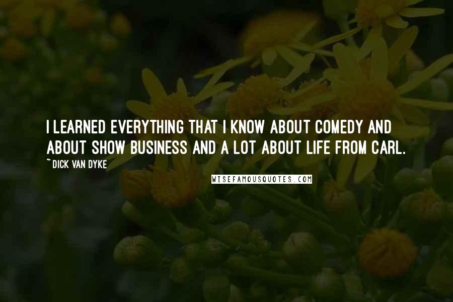 Dick Van Dyke Quotes: I learned everything that I know about comedy and about show business and a lot about life from Carl.