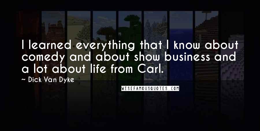 Dick Van Dyke Quotes: I learned everything that I know about comedy and about show business and a lot about life from Carl.
