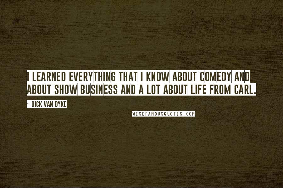 Dick Van Dyke Quotes: I learned everything that I know about comedy and about show business and a lot about life from Carl.