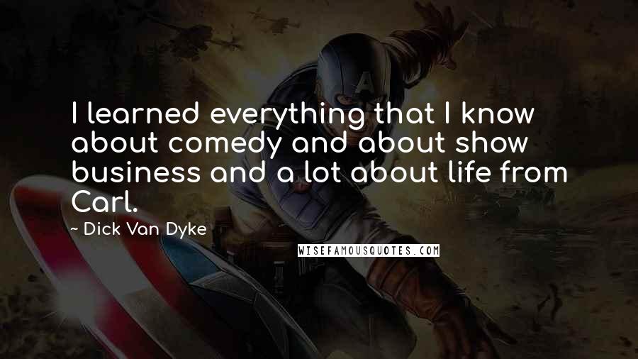 Dick Van Dyke Quotes: I learned everything that I know about comedy and about show business and a lot about life from Carl.