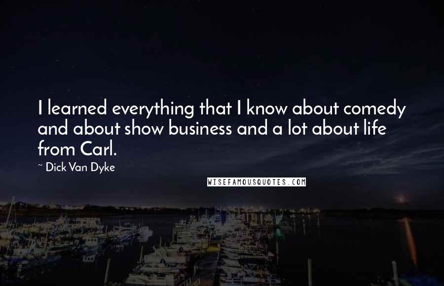 Dick Van Dyke Quotes: I learned everything that I know about comedy and about show business and a lot about life from Carl.