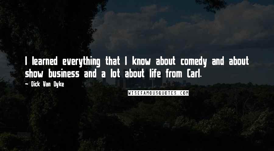 Dick Van Dyke Quotes: I learned everything that I know about comedy and about show business and a lot about life from Carl.