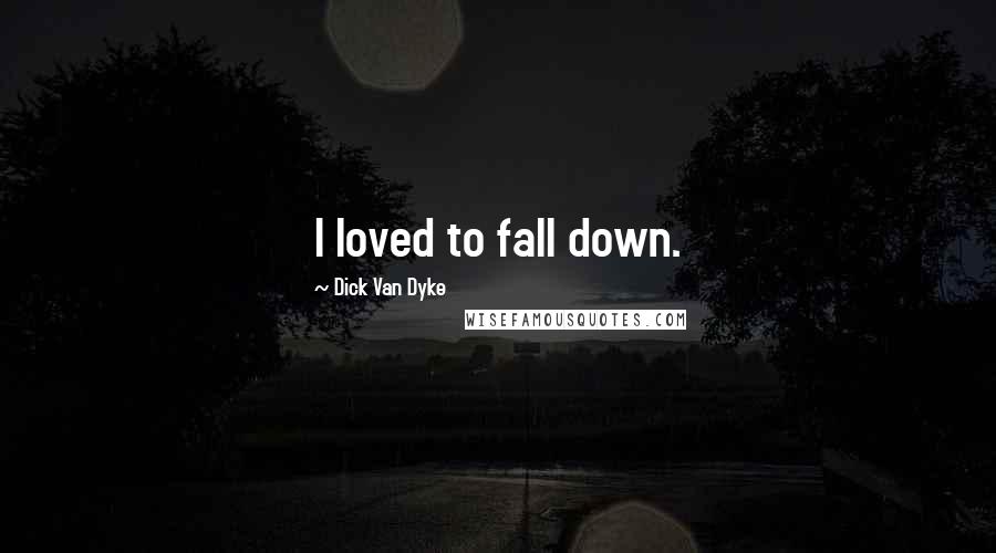 Dick Van Dyke Quotes: I loved to fall down.