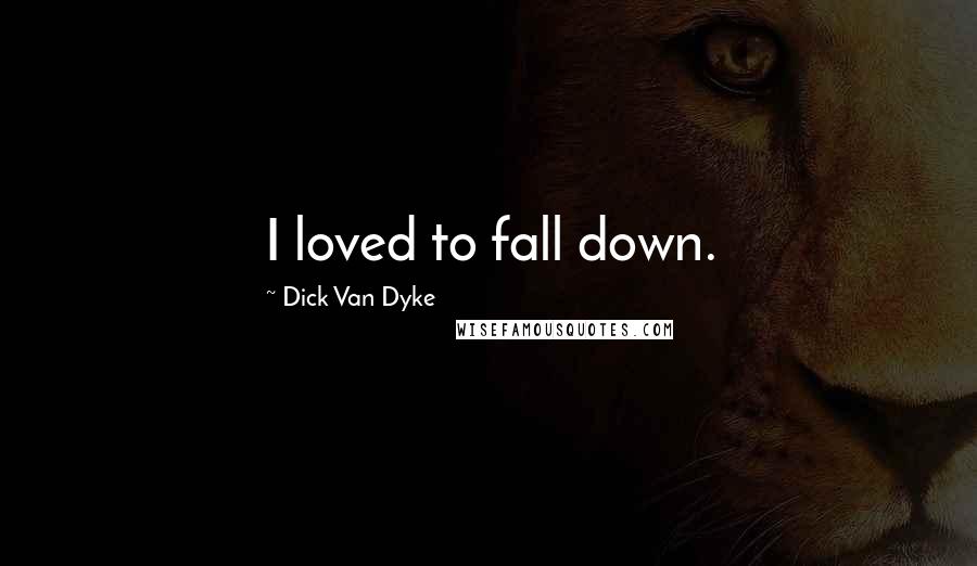 Dick Van Dyke Quotes: I loved to fall down.