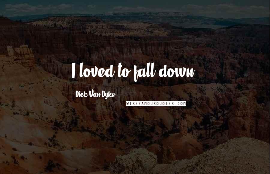 Dick Van Dyke Quotes: I loved to fall down.