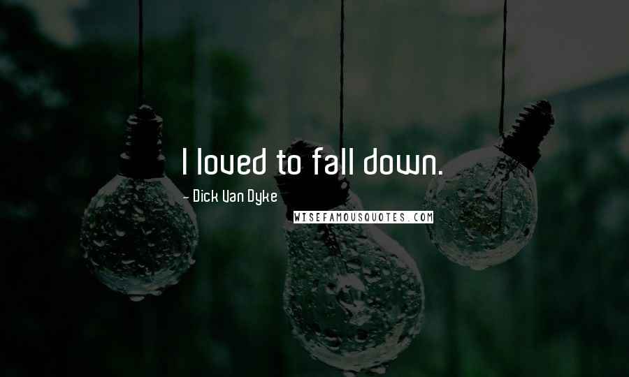 Dick Van Dyke Quotes: I loved to fall down.