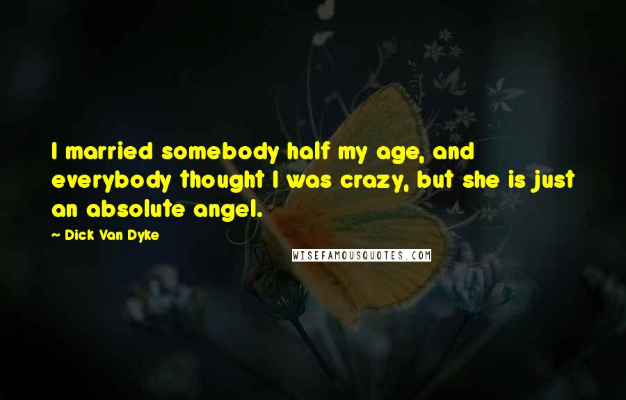 Dick Van Dyke Quotes: I married somebody half my age, and everybody thought I was crazy, but she is just an absolute angel.