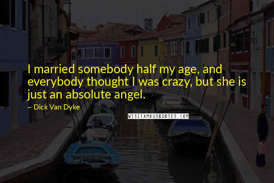 Dick Van Dyke Quotes: I married somebody half my age, and everybody thought I was crazy, but she is just an absolute angel.