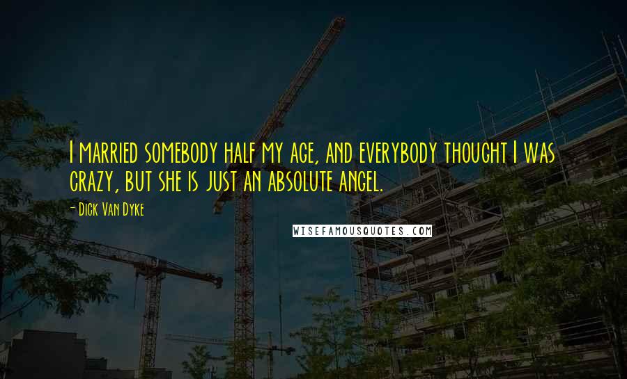 Dick Van Dyke Quotes: I married somebody half my age, and everybody thought I was crazy, but she is just an absolute angel.