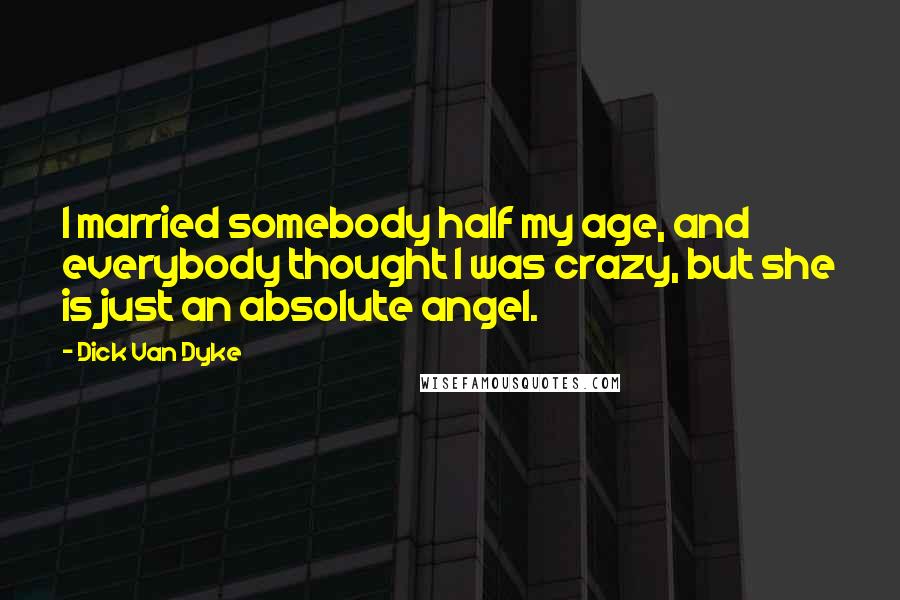 Dick Van Dyke Quotes: I married somebody half my age, and everybody thought I was crazy, but she is just an absolute angel.