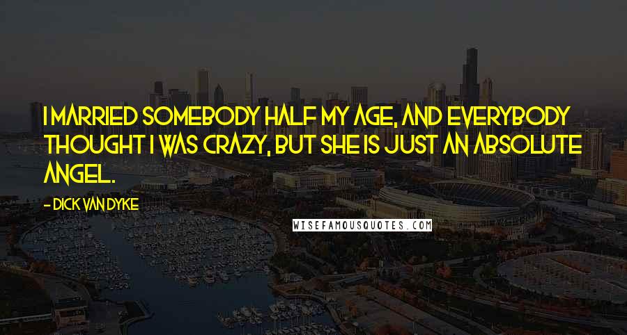 Dick Van Dyke Quotes: I married somebody half my age, and everybody thought I was crazy, but she is just an absolute angel.