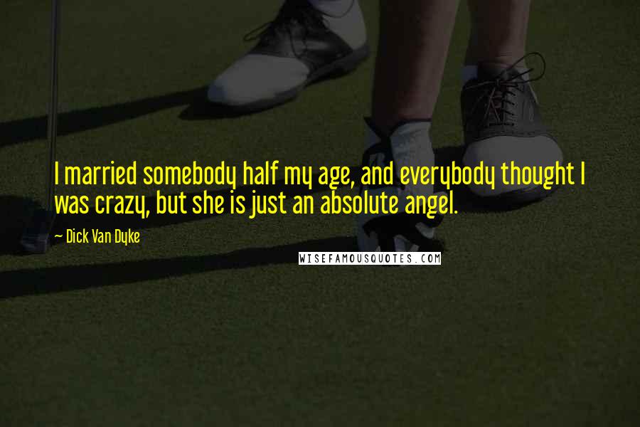 Dick Van Dyke Quotes: I married somebody half my age, and everybody thought I was crazy, but she is just an absolute angel.