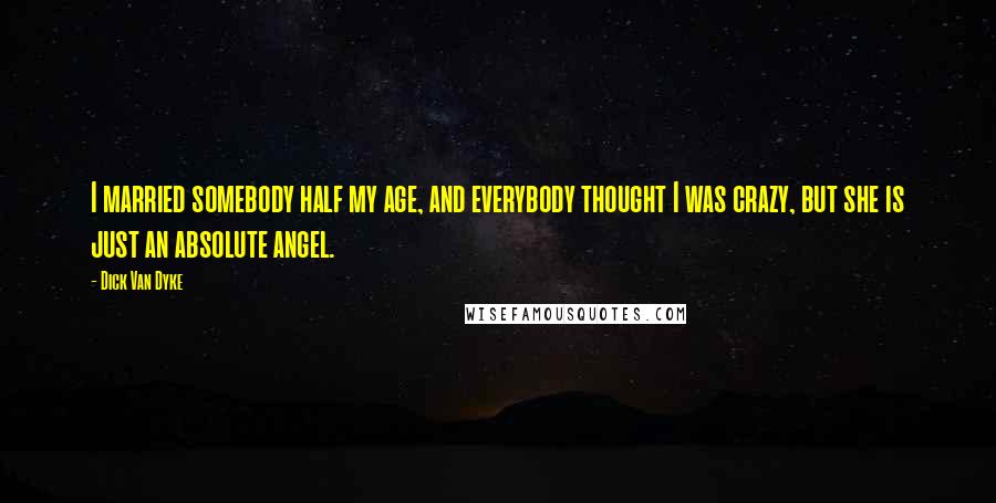 Dick Van Dyke Quotes: I married somebody half my age, and everybody thought I was crazy, but she is just an absolute angel.