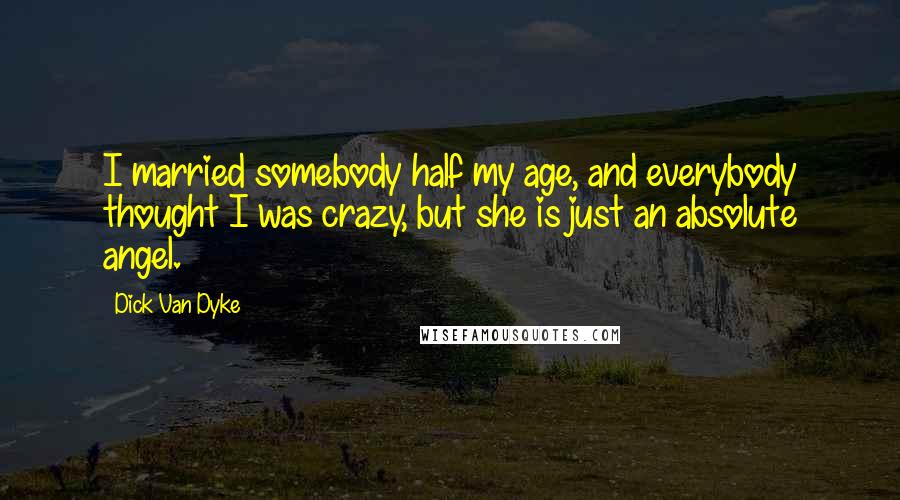 Dick Van Dyke Quotes: I married somebody half my age, and everybody thought I was crazy, but she is just an absolute angel.