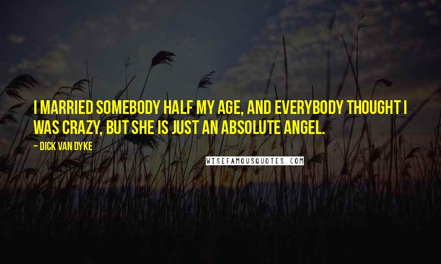 Dick Van Dyke Quotes: I married somebody half my age, and everybody thought I was crazy, but she is just an absolute angel.