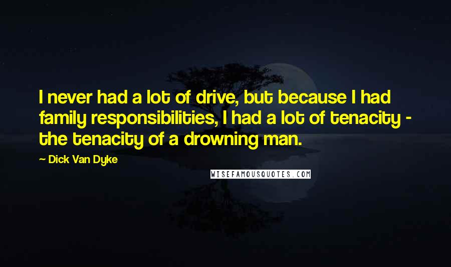 Dick Van Dyke Quotes: I never had a lot of drive, but because I had family responsibilities, I had a lot of tenacity - the tenacity of a drowning man.