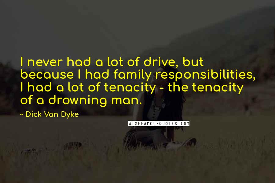 Dick Van Dyke Quotes: I never had a lot of drive, but because I had family responsibilities, I had a lot of tenacity - the tenacity of a drowning man.