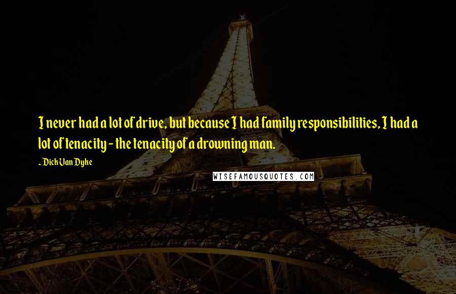 Dick Van Dyke Quotes: I never had a lot of drive, but because I had family responsibilities, I had a lot of tenacity - the tenacity of a drowning man.