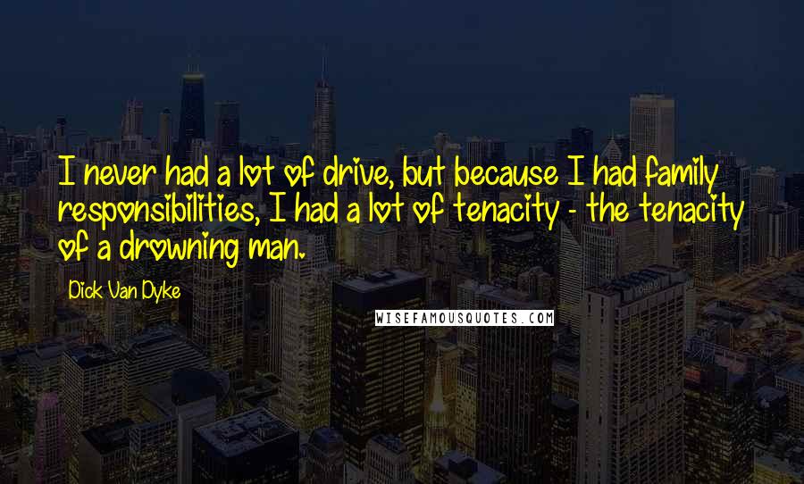 Dick Van Dyke Quotes: I never had a lot of drive, but because I had family responsibilities, I had a lot of tenacity - the tenacity of a drowning man.