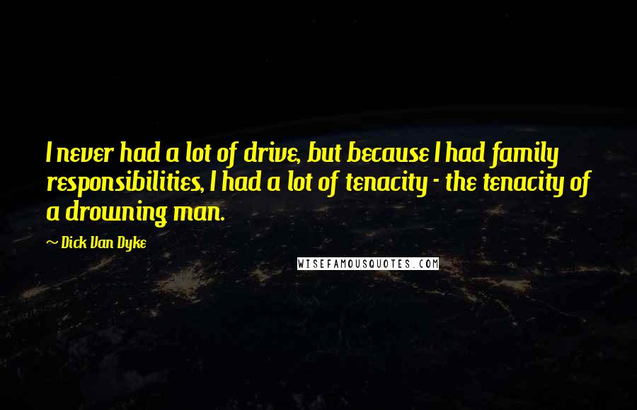 Dick Van Dyke Quotes: I never had a lot of drive, but because I had family responsibilities, I had a lot of tenacity - the tenacity of a drowning man.