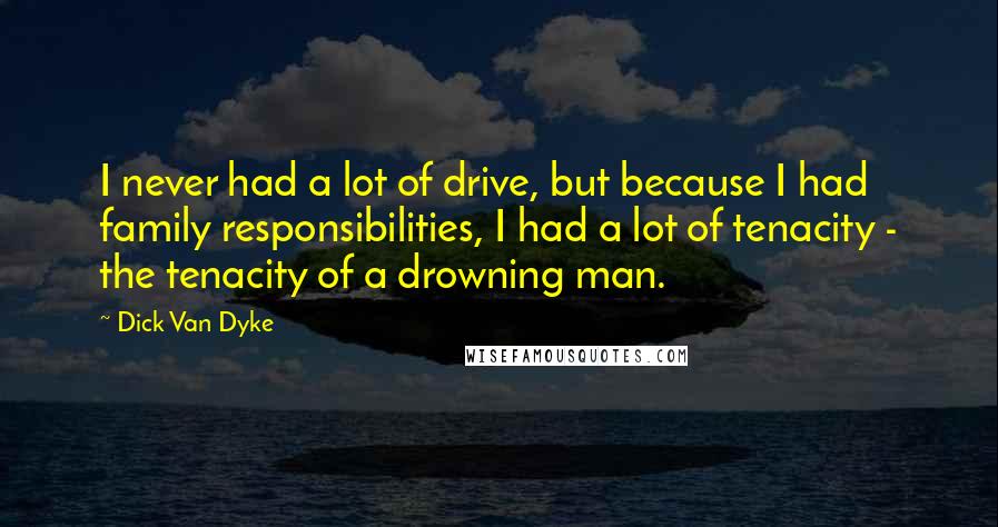 Dick Van Dyke Quotes: I never had a lot of drive, but because I had family responsibilities, I had a lot of tenacity - the tenacity of a drowning man.