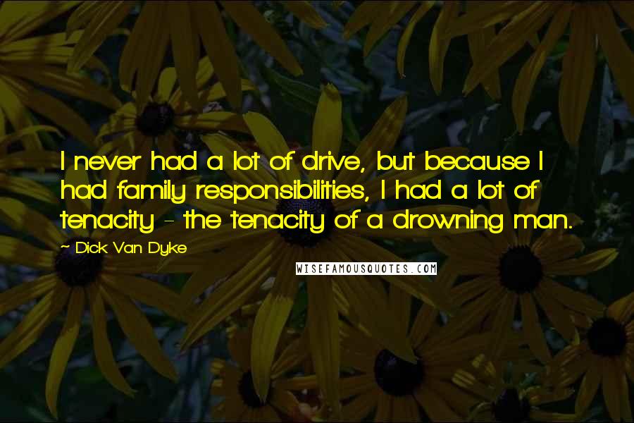 Dick Van Dyke Quotes: I never had a lot of drive, but because I had family responsibilities, I had a lot of tenacity - the tenacity of a drowning man.