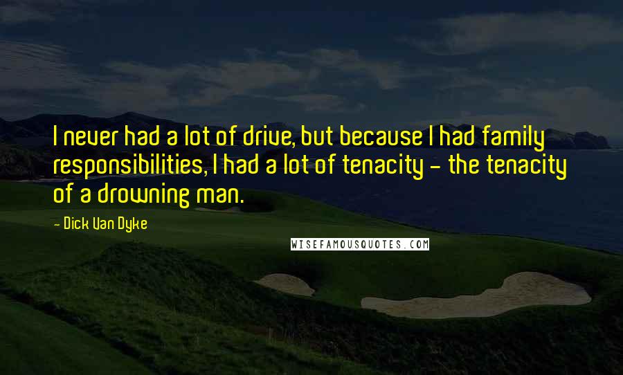 Dick Van Dyke Quotes: I never had a lot of drive, but because I had family responsibilities, I had a lot of tenacity - the tenacity of a drowning man.