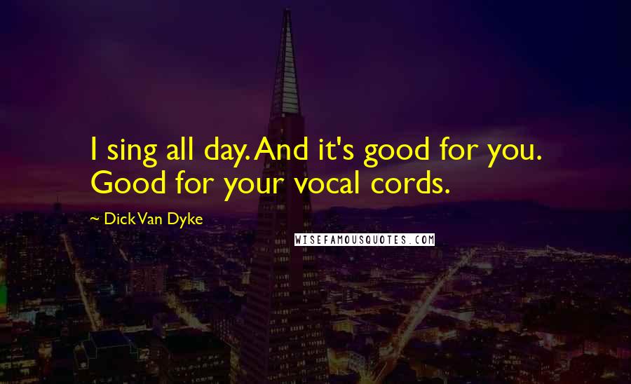 Dick Van Dyke Quotes: I sing all day. And it's good for you. Good for your vocal cords.