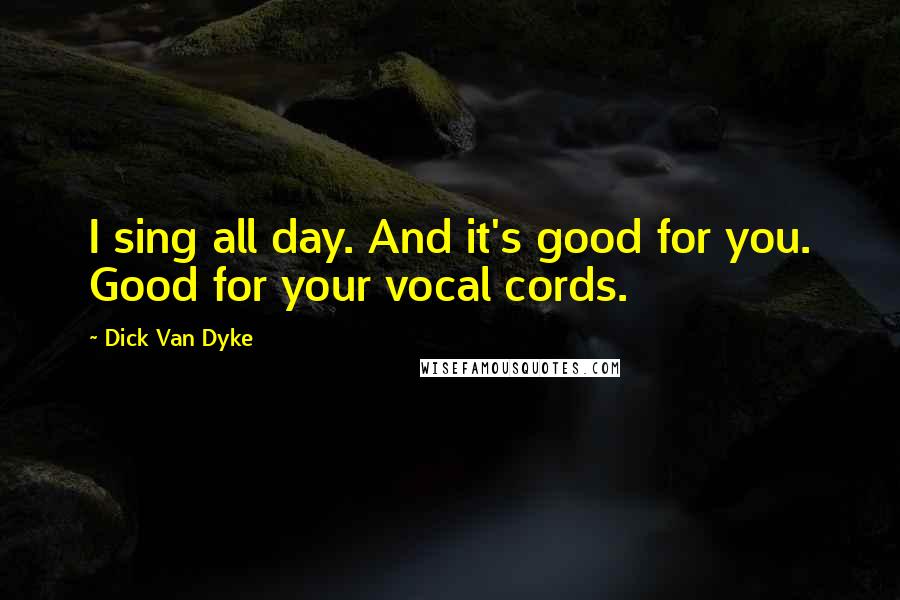 Dick Van Dyke Quotes: I sing all day. And it's good for you. Good for your vocal cords.