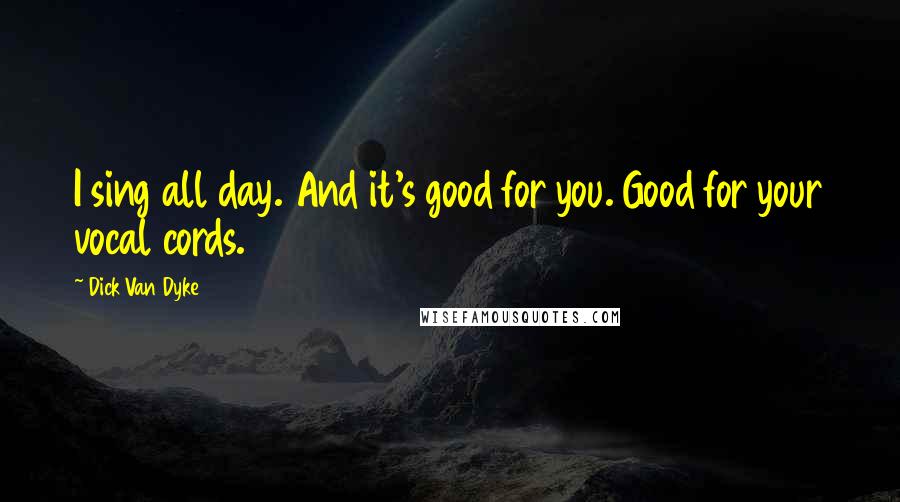 Dick Van Dyke Quotes: I sing all day. And it's good for you. Good for your vocal cords.