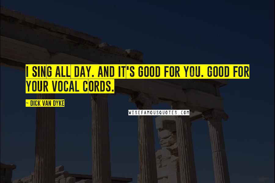 Dick Van Dyke Quotes: I sing all day. And it's good for you. Good for your vocal cords.
