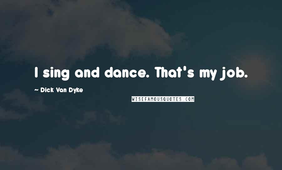 Dick Van Dyke Quotes: I sing and dance. That's my job.