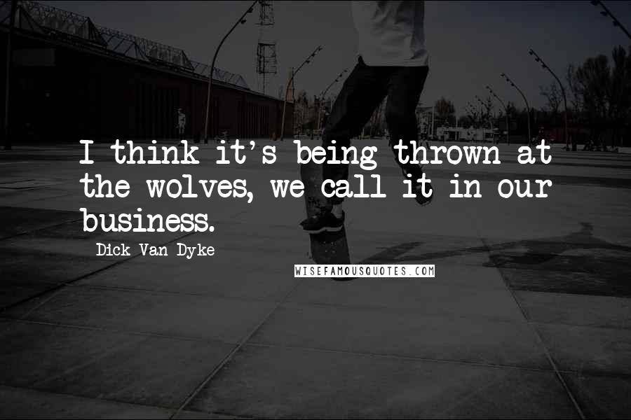 Dick Van Dyke Quotes: I think it's being thrown at the wolves, we call it in our business.