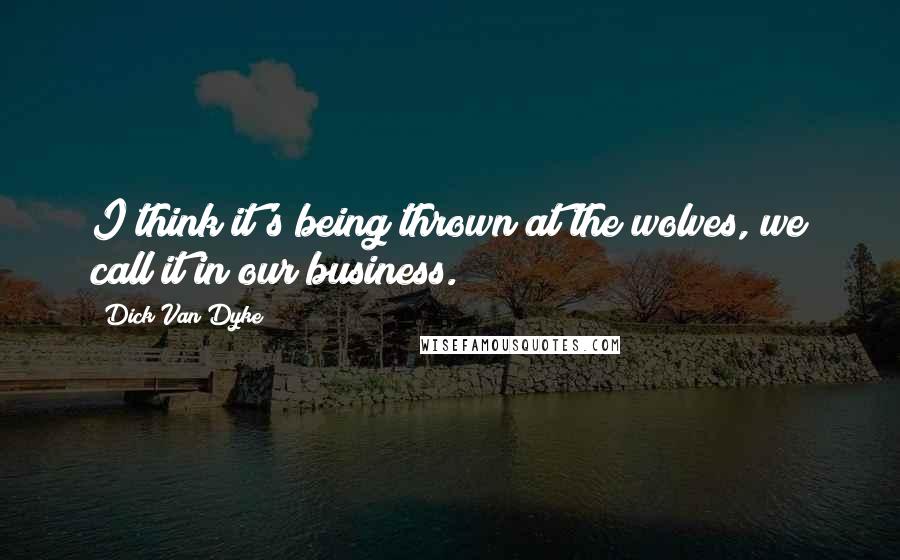 Dick Van Dyke Quotes: I think it's being thrown at the wolves, we call it in our business.