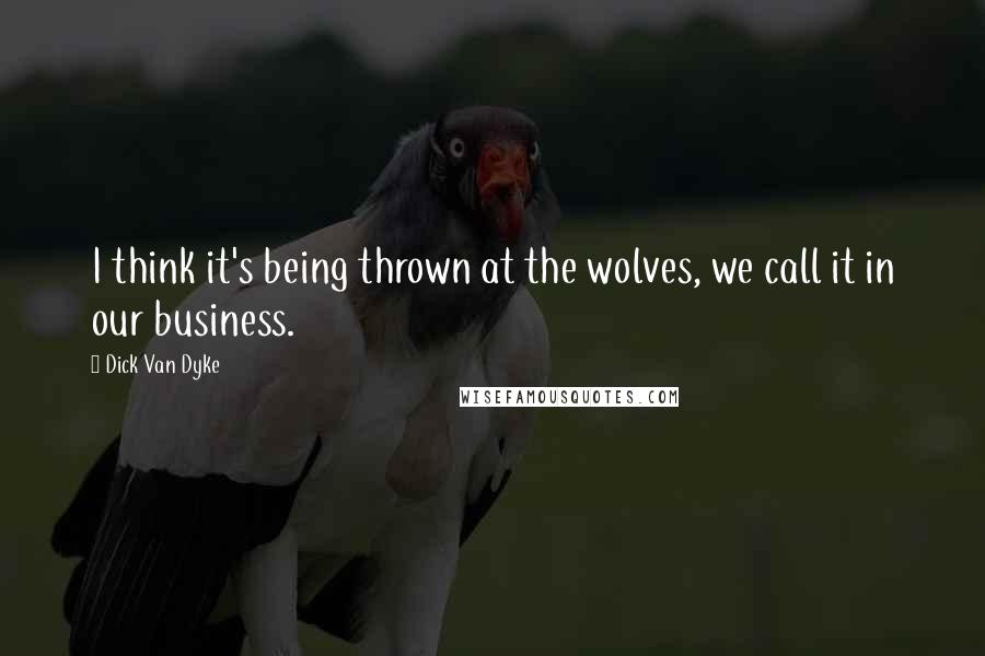 Dick Van Dyke Quotes: I think it's being thrown at the wolves, we call it in our business.