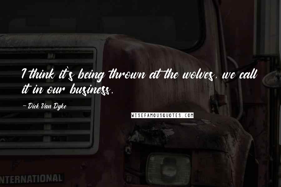 Dick Van Dyke Quotes: I think it's being thrown at the wolves, we call it in our business.