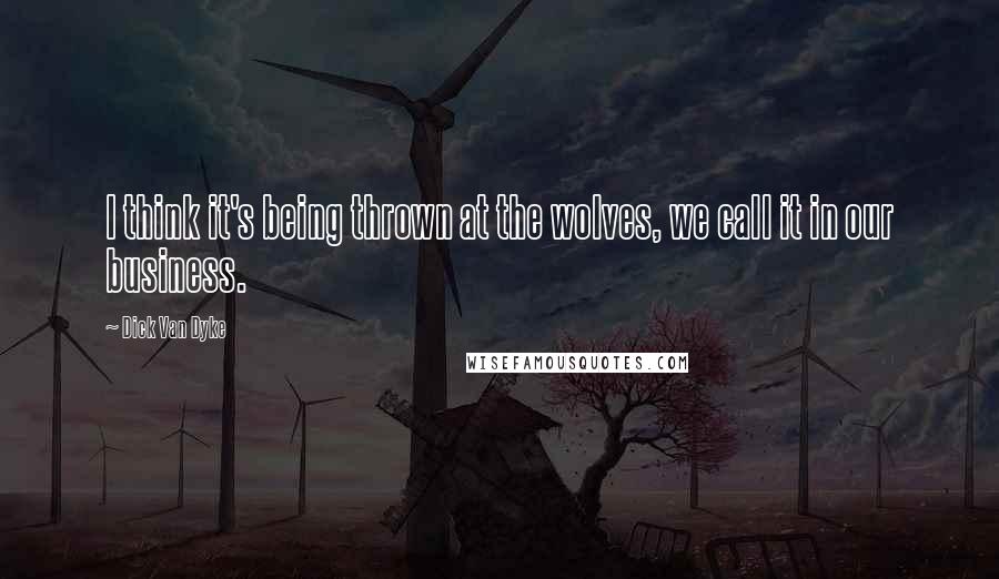 Dick Van Dyke Quotes: I think it's being thrown at the wolves, we call it in our business.