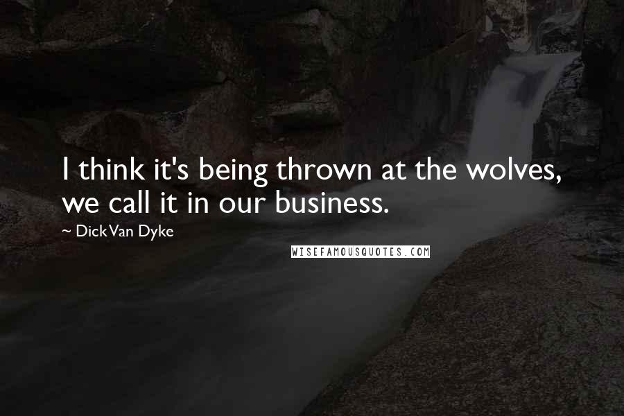 Dick Van Dyke Quotes: I think it's being thrown at the wolves, we call it in our business.