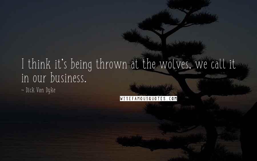 Dick Van Dyke Quotes: I think it's being thrown at the wolves, we call it in our business.