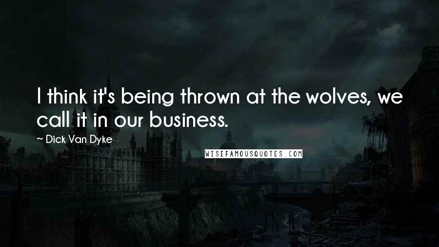 Dick Van Dyke Quotes: I think it's being thrown at the wolves, we call it in our business.