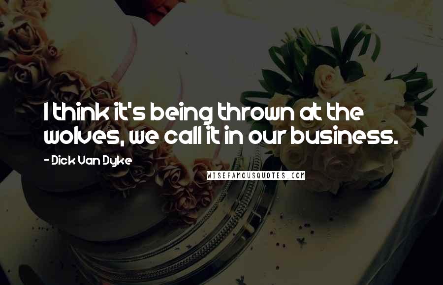 Dick Van Dyke Quotes: I think it's being thrown at the wolves, we call it in our business.