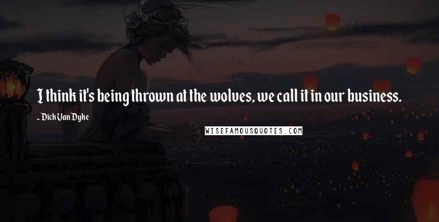 Dick Van Dyke Quotes: I think it's being thrown at the wolves, we call it in our business.